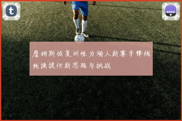 詹姆斯恢复训练为湖人新赛季锋线轮换提供新思路与挑战