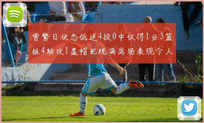 曾繁日状态低迷4投0中仅得1分3篮板4助攻1盖帽犯规满离场表现令人失望