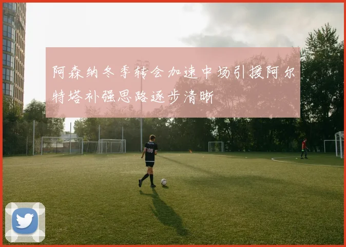 阿森纳冬季转会加速中场引援阿尔特塔补强思路逐步清晰