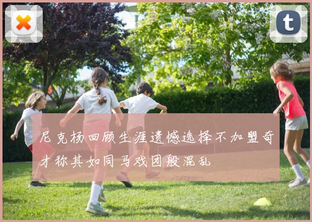 尼克杨回顾生涯遗憾选择不加盟奇才称其如同马戏团般混乱