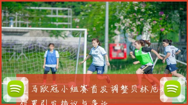 皇马欧冠小组赛首发调整贝林厄姆位置引发热议与争论