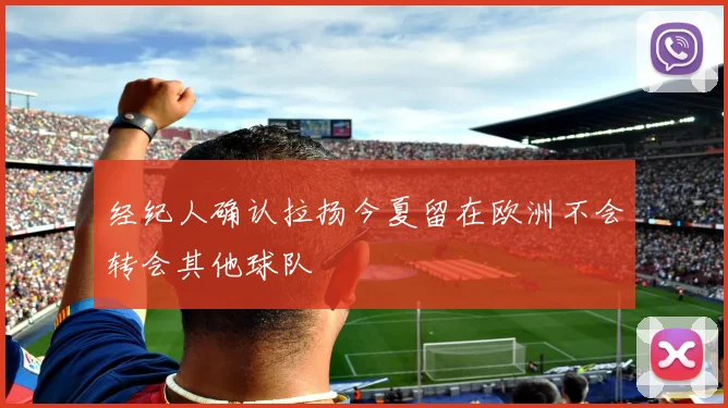 经纪人确认拉扬今夏留在欧洲不会转会其他球队