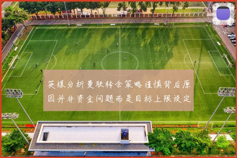 英媒分析曼联转会策略谨慎背后原因并非资金问题而是目标上限设定