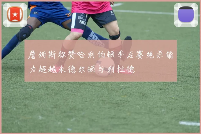 詹姆斯称赞哈利伯顿季后赛绝杀能力超越米德尔顿与利拉德