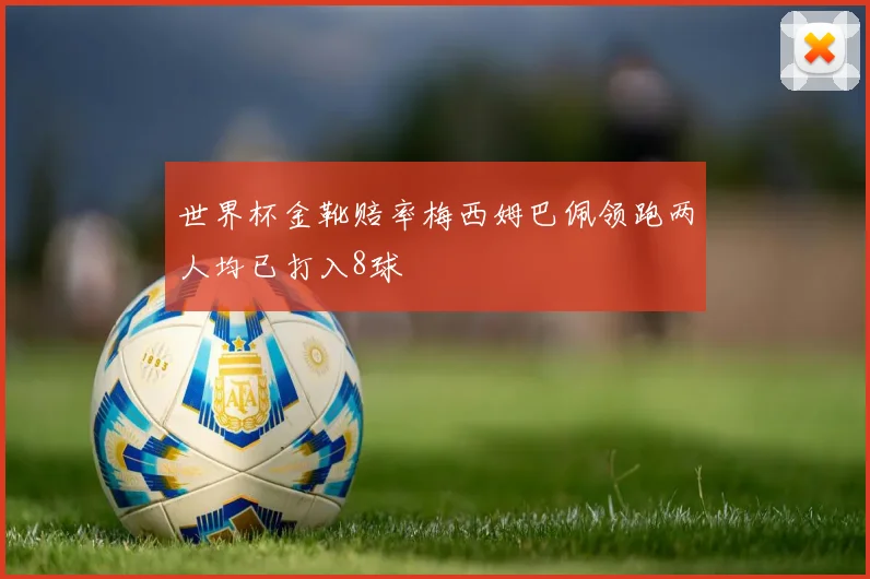 世界杯金靴赔率梅西姆巴佩领跑两人均已打入8球