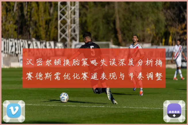 汉密尔顿换胎策略失误深度分析梅赛德斯需优化赛道表现与节奏调整