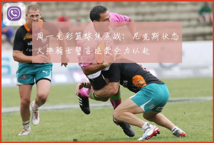 周一竞彩篮球焦点战：尼克斯状态火热骑士誓言逆袭全力以赴